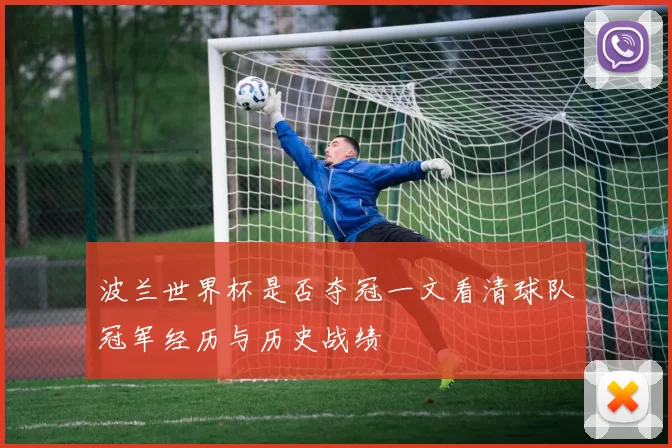 波兰世界杯是否夺冠一文看清球队冠军经历与历史战绩