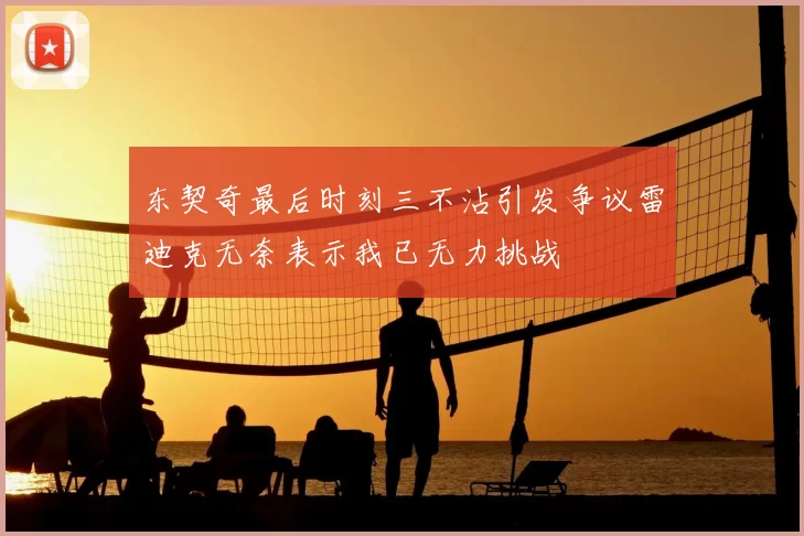 东契奇最后时刻三不沾引发争议雷迪克无奈表示我已无力挑战