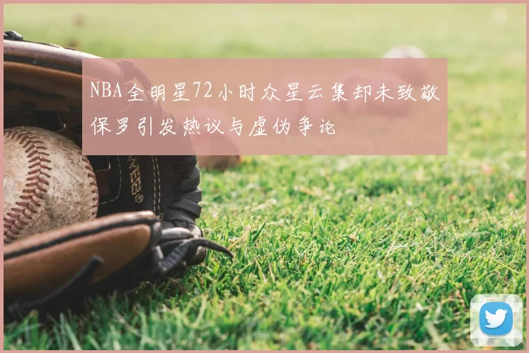 NBA全明星72小时众星云集却未致敬保罗引发热议与虚伪争论
