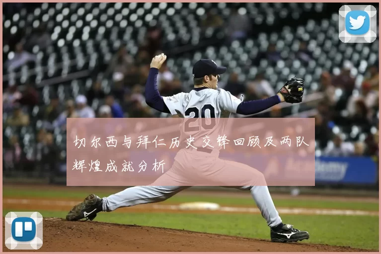 切尔西与拜仁历史交锋回顾及两队辉煌成就分析