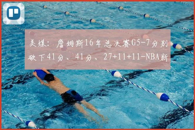美媒：詹姆斯16年总决赛G5-7分别砍下41分、41分、27+11+11-NBA新闻
