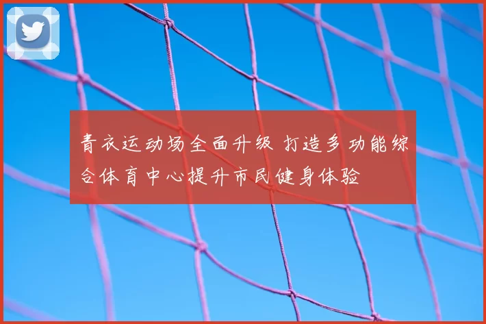 青衣运动场全面升级 打造多功能综合体育中心提升市民健身体验