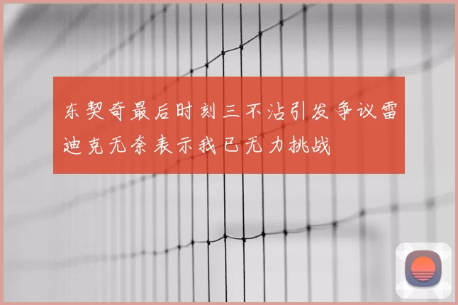 东契奇最后时刻三不沾引发争议雷迪克无奈表示我已无力挑战