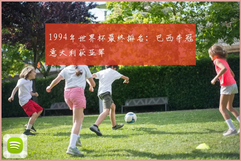 1994年世界杯最终排名:巴西夺冠意大利获亚军