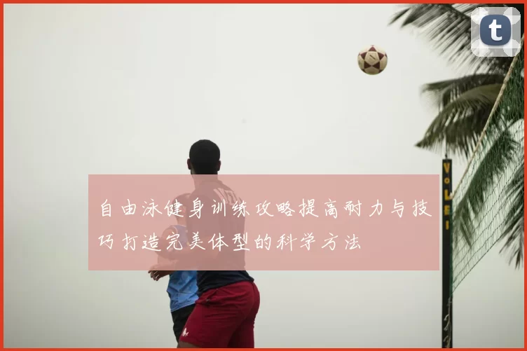 自由泳健身训练攻略提高耐力与技巧打造完美体型的科学方法