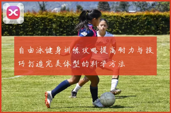 自由泳健身训练攻略提高耐力与技巧打造完美体型的科学方法