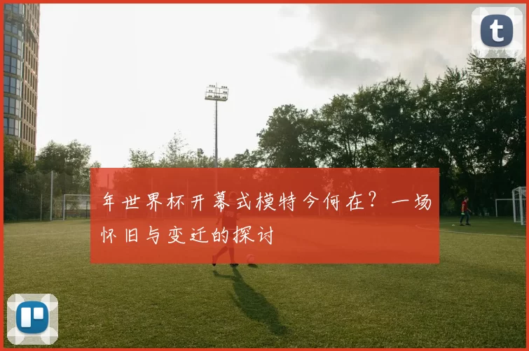 年世界杯开幕式模特今何在?一场怀旧与变迁的探讨