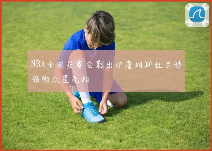 NBA全明星赛合影出炉詹姆斯杜兰特领衔众星亮相