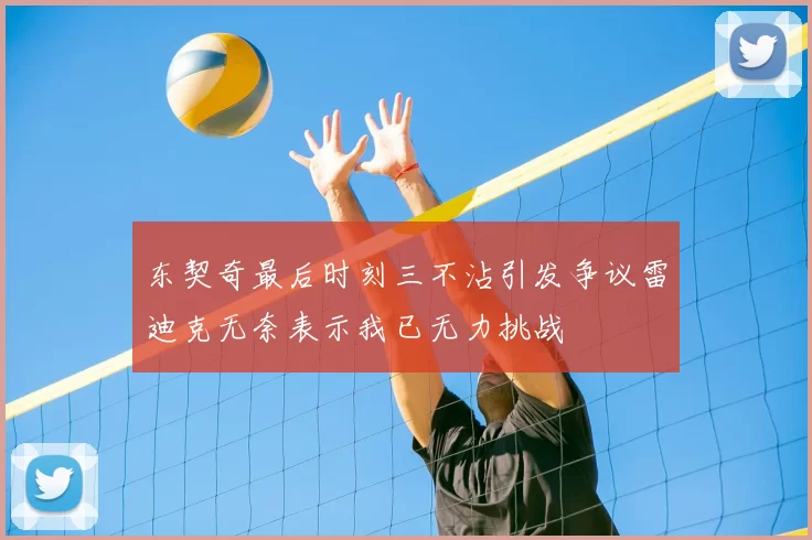 东契奇最后时刻三不沾引发争议雷迪克无奈表示我已无力挑战