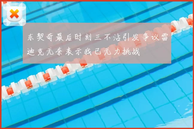 东契奇最后时刻三不沾引发争议雷迪克无奈表示我已无力挑战