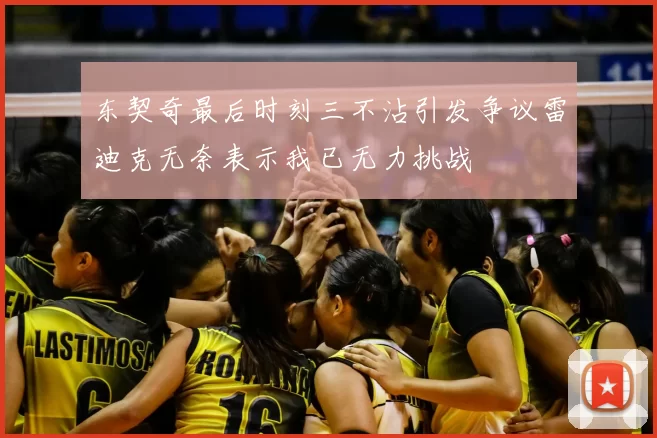 东契奇最后时刻三不沾引发争议雷迪克无奈表示我已无力挑战