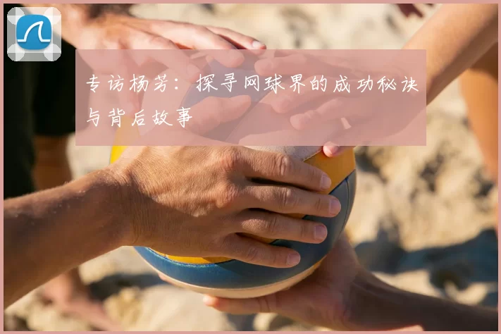 专访杨芳:探寻网球界的成功秘诀与背后故事