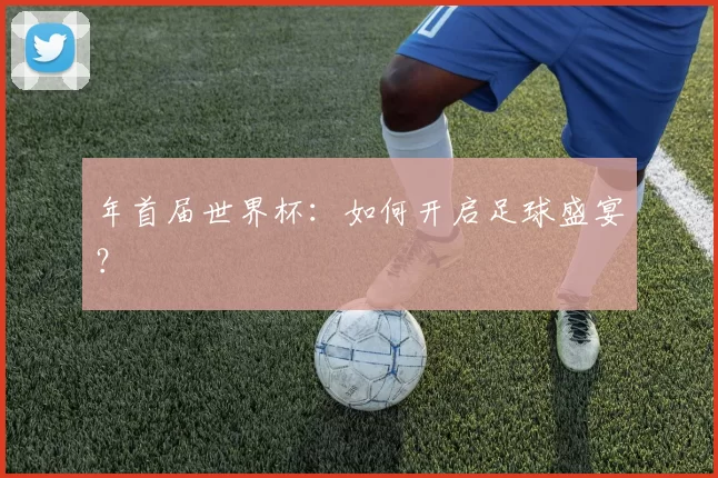 年首届世界杯:如何开启足球盛宴?
