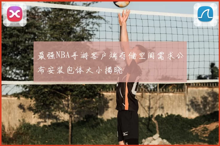 最强NBA手游客户端存储空间需求公布安装包体大小揭晓