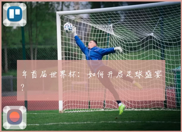 年首届世界杯:如何开启足球盛宴?