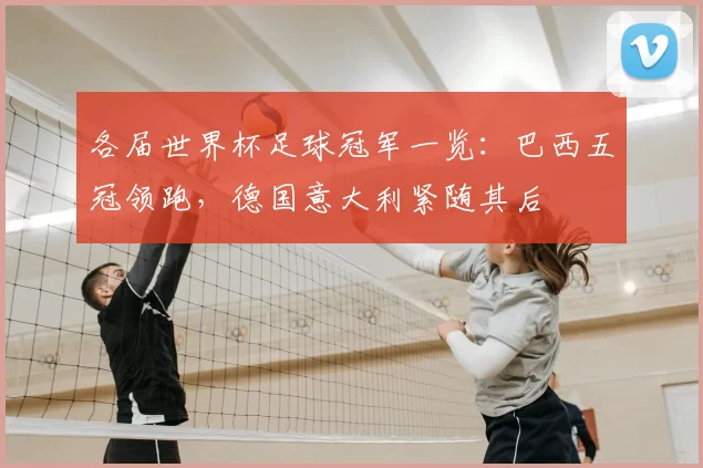 各届世界杯足球冠军一览:巴西五冠领跑,德国意大利紧随其后