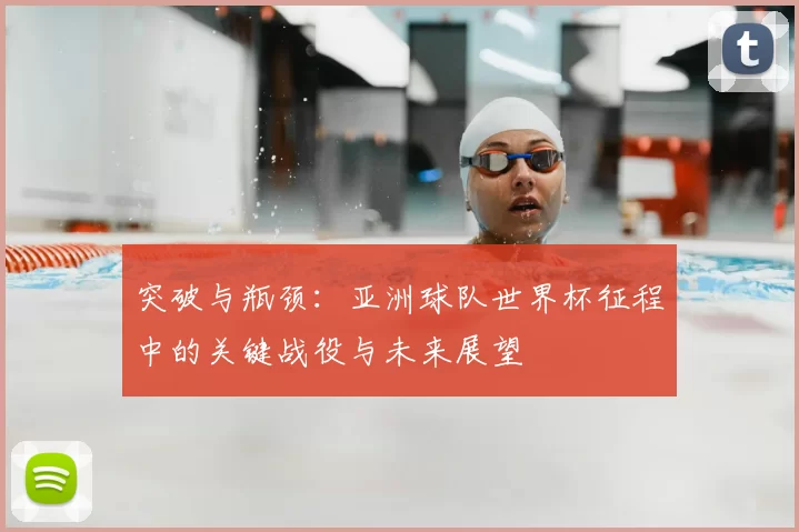 突破与瓶颈：亚洲球队世界杯征程中的关键战役与未来展望