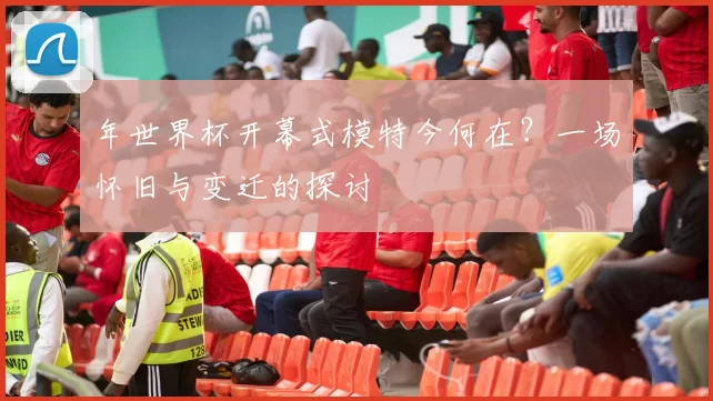 年世界杯开幕式模特今何在?一场怀旧与变迁的探讨