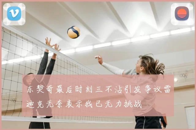 东契奇最后时刻三不沾引发争议雷迪克无奈表示我已无力挑战