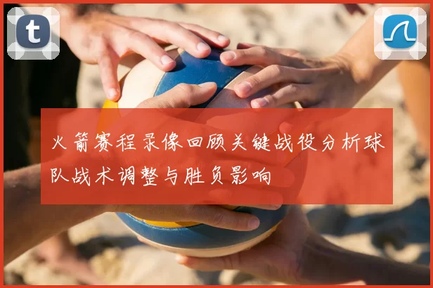 火箭赛程录像回顾关键战役分析球队战术调整与胜负影响