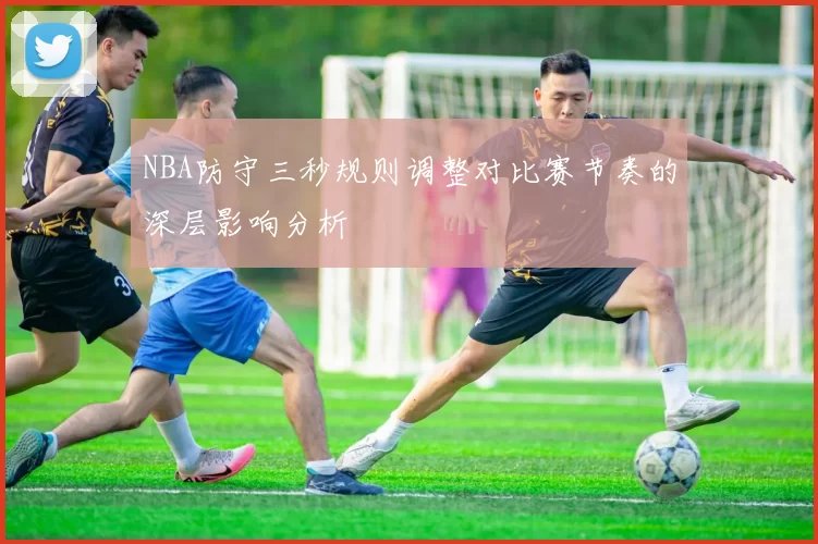 NBA防守三秒规则调整对比赛节奏的深层影响分析