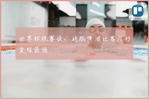 世界杯观赛夜,这瓶啤酒让客厅秒变绿茵场