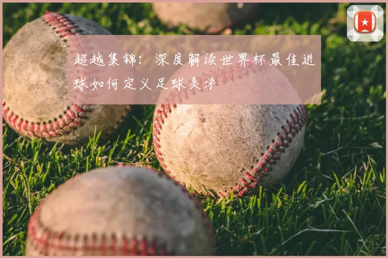 超越集锦:深度解读世界杯最佳进球如何定义足球美学