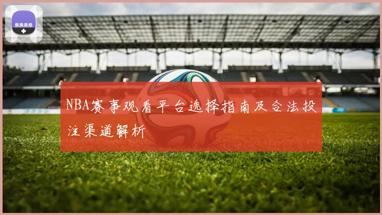 NBA赛事观看平台选择指南及合法投注渠道解析