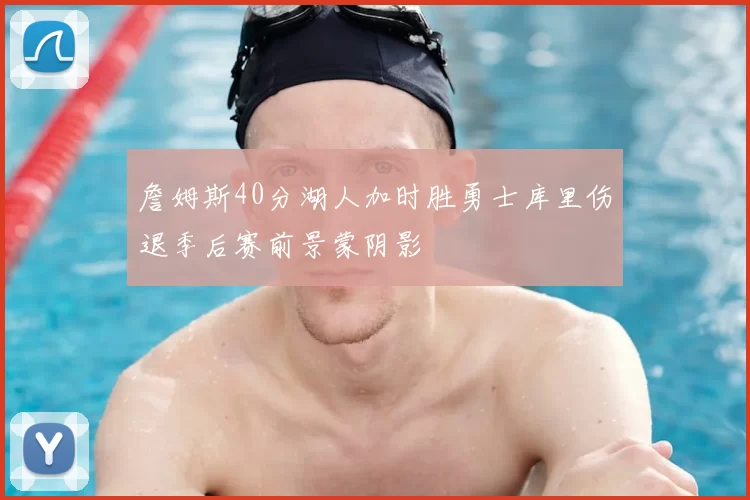 詹姆斯40分湖人加时胜勇士库里伤退季后赛前景蒙阴影