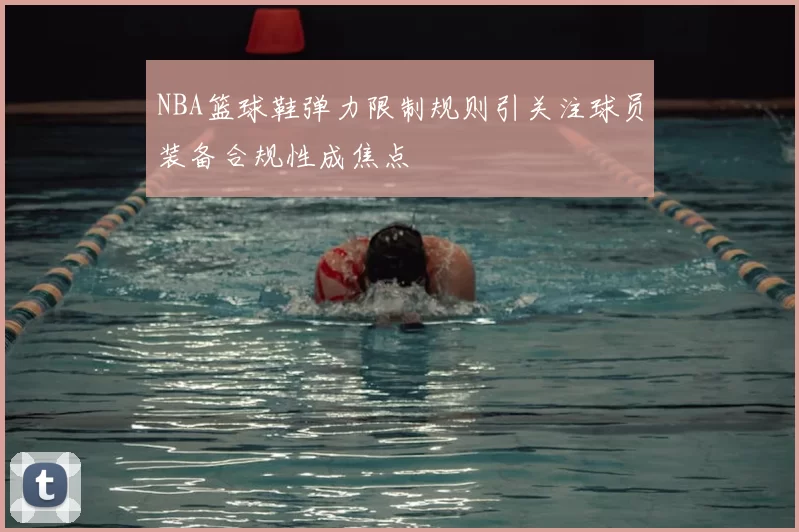 NBA篮球鞋弹力限制规则引关注球员装备合规性成焦点