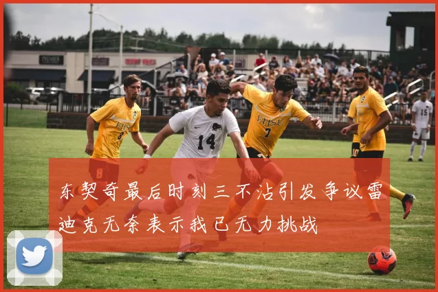 东契奇最后时刻三不沾引发争议雷迪克无奈表示我已无力挑战