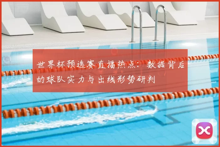 世界杯预选赛直播热点:数据背后的球队实力与出线形势研判