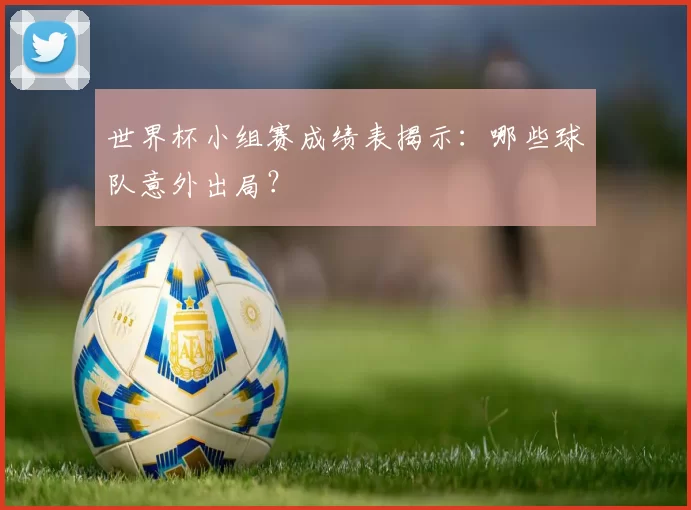 世界杯小组赛成绩表揭示:哪些球队意外出局?
