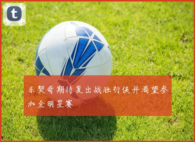 东契奇期待复出战独行侠并渴望参加全明星赛