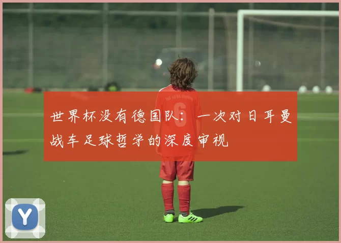 世界杯没有德国队:一次对日耳曼战车足球哲学的深度审视