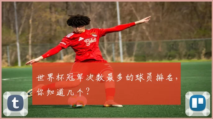 世界杯冠军次数最多的球员排名,你知道几个?