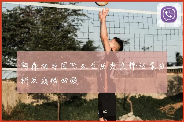 阿森纳与国际米兰历史交锋记录分析及战绩回顾