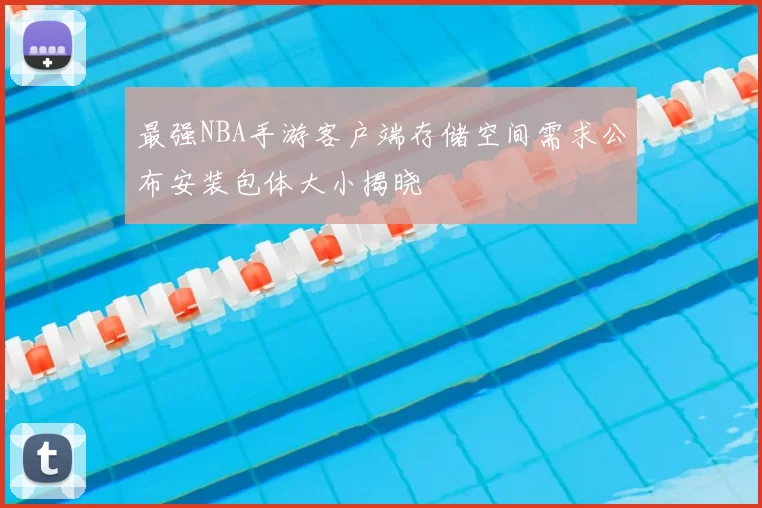 最强NBA手游客户端存储空间需求公布安装包体大小揭晓