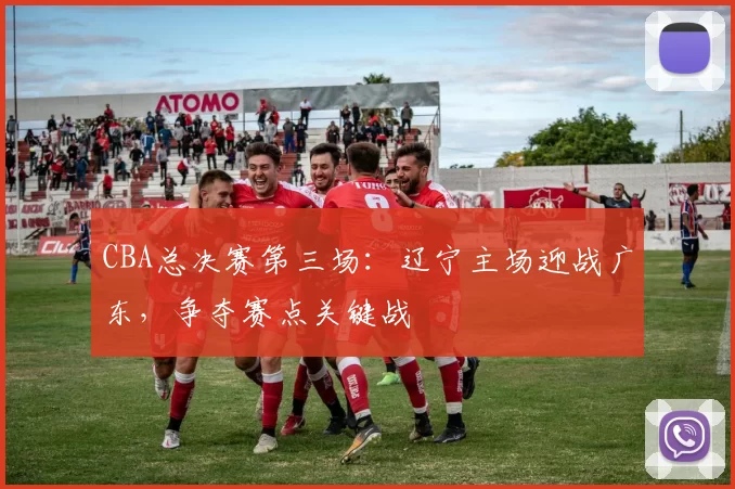 CBA总决赛第三场：辽宁主场迎战广东，争夺赛点关键战
