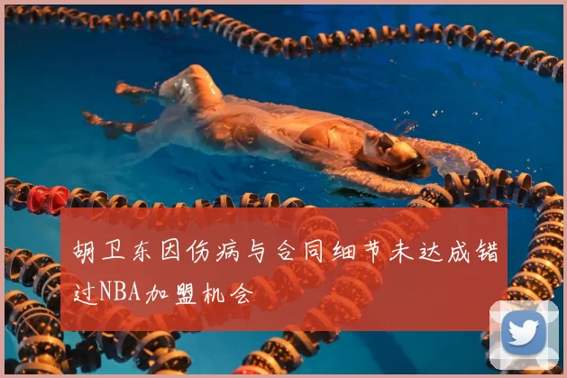 胡卫东因伤病与合同细节未达成错过NBA加盟机会