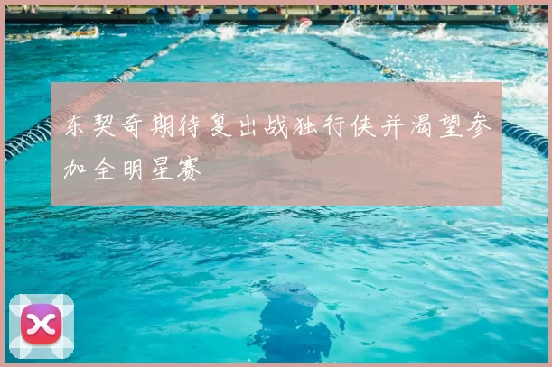 东契奇期待复出战独行侠并渴望参加全明星赛