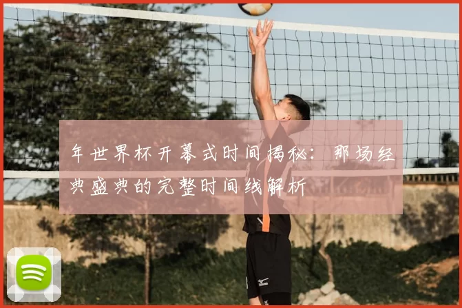年世界杯开幕式时间揭秘:那场经典盛典的完整时间线解析