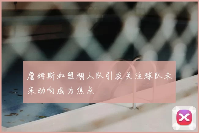 詹姆斯加盟湖人队引发关注球队未来动向成为焦点