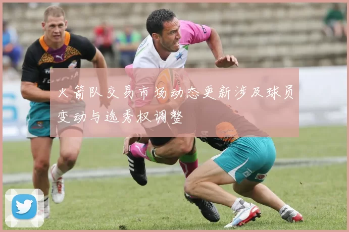 火箭队交易市场动态更新涉及球员变动与选秀权调整