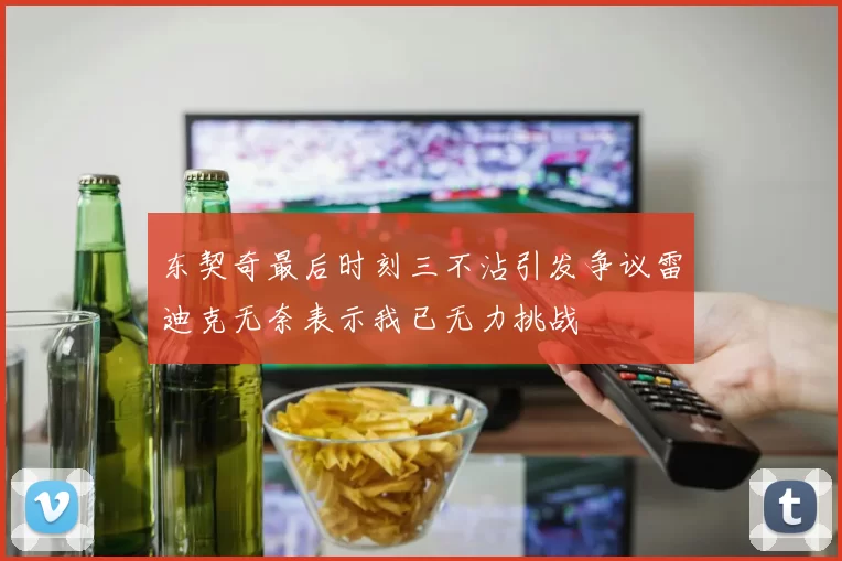 东契奇最后时刻三不沾引发争议雷迪克无奈表示我已无力挑战