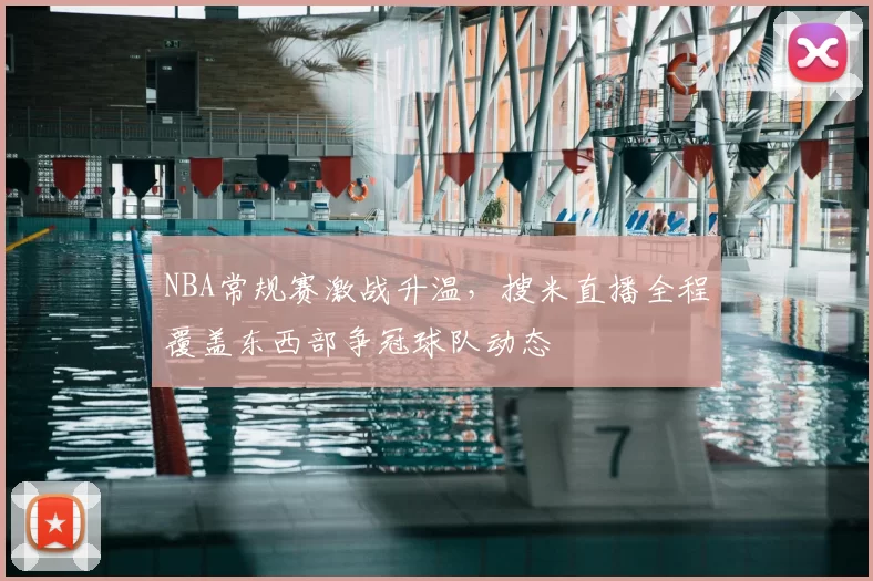 NBA常规赛激战升温,搜米直播全程覆盖东西部争冠球队动态
