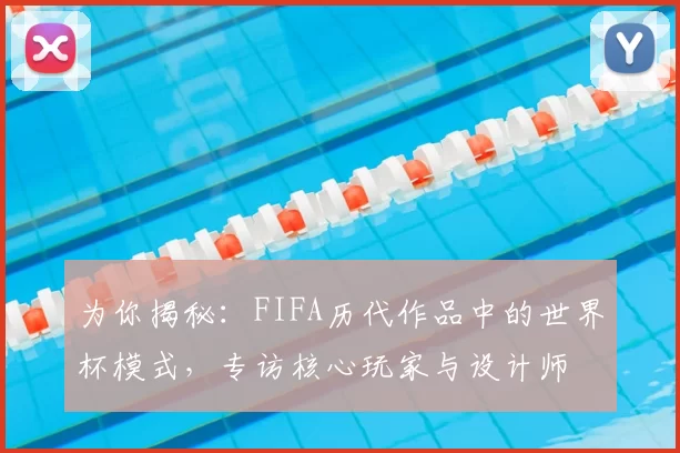 为你揭秘:FIFA历代作品中的世界杯模式,专访核心玩家与设计师