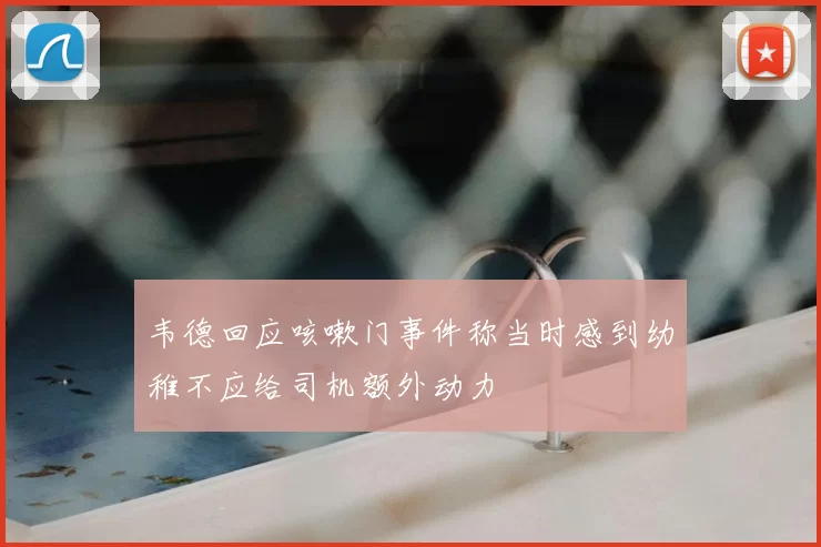 韦德回应咳嗽门事件称当时感到幼稚不应给司机额外动力