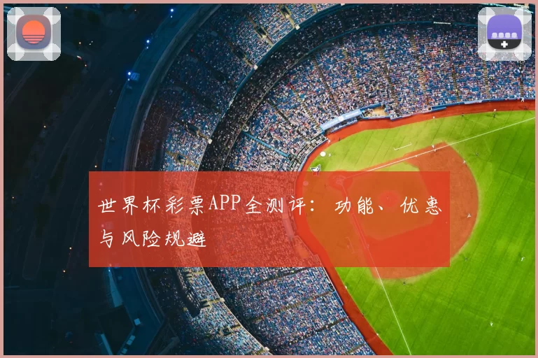 世界杯彩票APP全测评:功能、优惠与风险规避