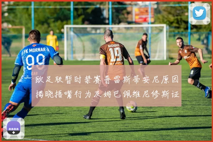 欧足联暂时禁赛普雷斯蒂安尼原因揭晓捂嘴行为及姆巴佩维尼修斯证词分析